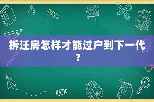 拆遷房怎樣才能過(guò)戶到下一代？