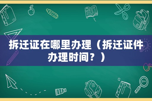 拆遷證在哪里辦理（拆遷證件辦理時(shí)間？）