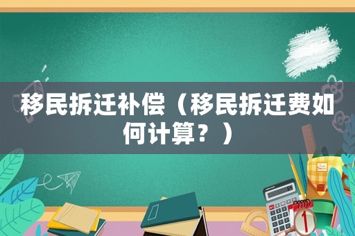 移民拆遷補償（移民拆遷費如何計算？）
