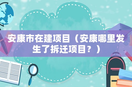 安康市在建項目（安康哪里發生了拆遷項目？）
