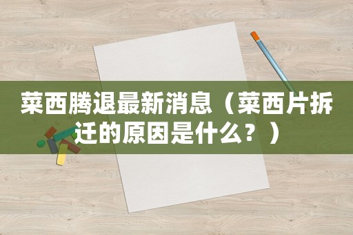 菜西騰退最新消息（菜西片拆遷的原因是什么？）
