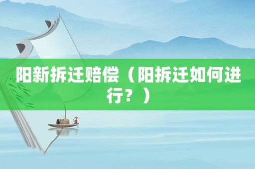 陽新拆遷賠償（陽拆遷如何進行？）