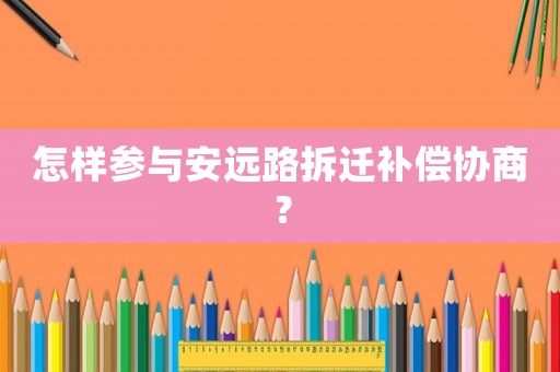 怎樣參與安遠(yuǎn)路拆遷補(bǔ)償協(xié)商？