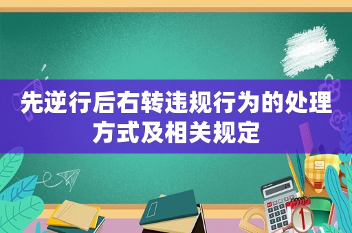 先逆行后右轉違規(guī)行為的處理方式及相關規(guī)定