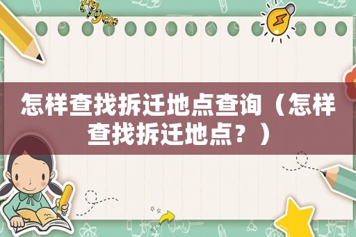 怎樣查找拆遷地點(diǎn)查詢（怎樣查找拆遷地點(diǎn)？）