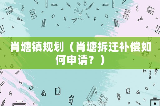 肖塘鎮規劃（肖塘拆遷補償如何申請？）
