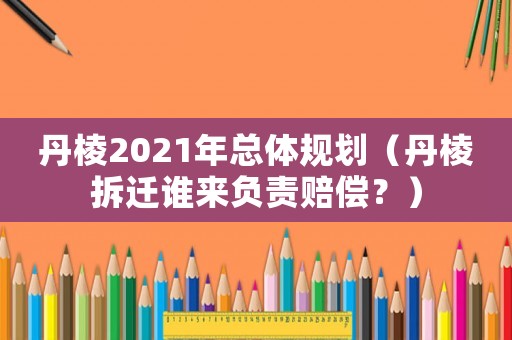 丹棱2021年總體規劃（丹棱拆遷誰來負責賠償？）