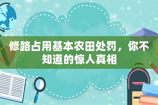 修路占用基本農田處罰，你不知道的驚人真相