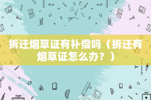 拆遷煙草證有補(bǔ)償嗎（拆遷有煙草證怎么辦？）