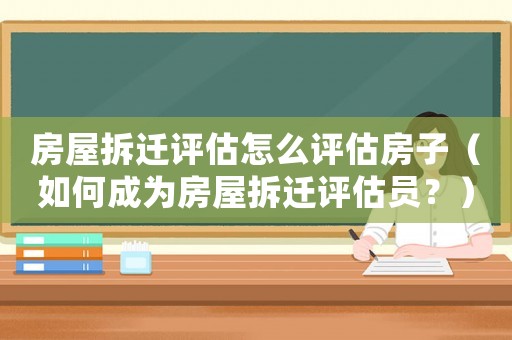 房屋拆遷評(píng)估怎么評(píng)估房子（如何成為房屋拆遷評(píng)估員？）