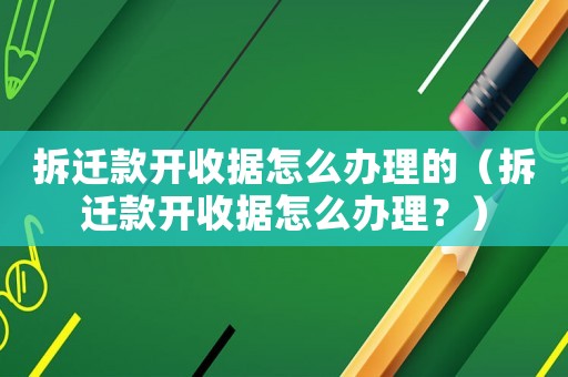拆遷款開收據怎么辦理的（拆遷款開收據怎么辦理？）