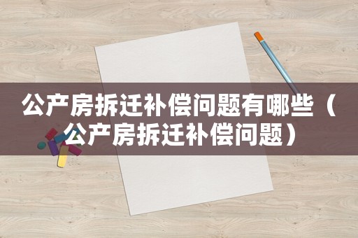 公產(chǎn)房拆遷補(bǔ)償問(wèn)題有哪些（公產(chǎn)房拆遷補(bǔ)償問(wèn)題）