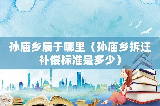 孫廟鄉屬于哪里（孫廟鄉拆遷補償標準是多少）