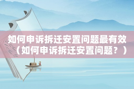 如何申訴拆遷安置問題最有效（如何申訴拆遷安置問題？）