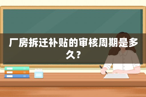 廠房拆遷補貼的審核周期是多久？