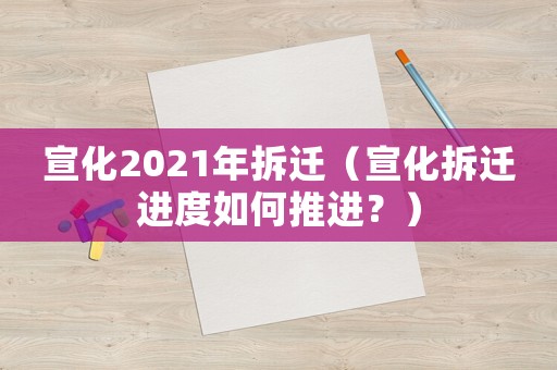 宣化2021年拆遷（宣化拆遷進度如何推進？）