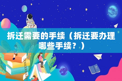 拆遷需要的手續(xù)（拆遷要辦理哪些手續(xù)？）