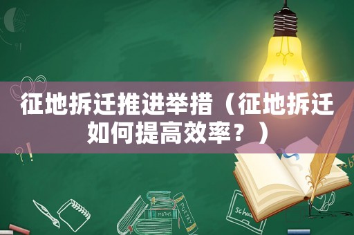 征地拆遷推進舉措（征地拆遷如何提高效率？）