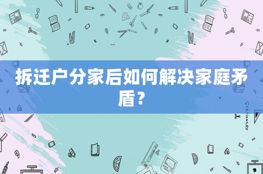拆遷戶分家后如何解決家庭矛盾？