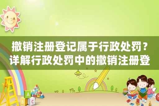 撤銷注冊登記屬于行政處罰？詳解行政處罰中的撤銷注冊登記處理方式
