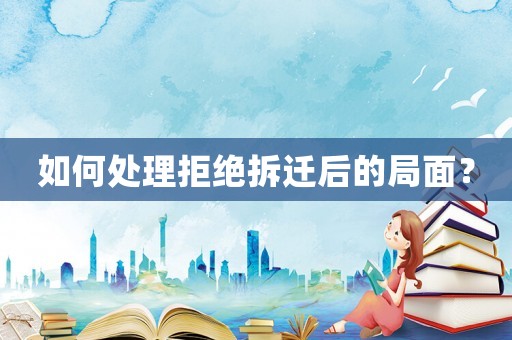 如何處理拒絕拆遷后的局面？