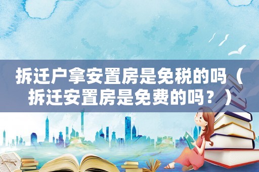 拆遷戶拿安置房是免稅的嗎（拆遷安置房是免費(fèi)的嗎？）