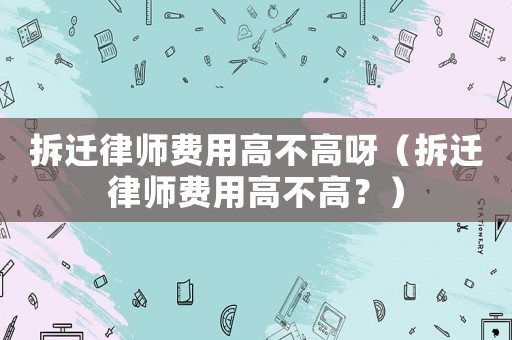 拆遷律師費(fèi)用高不高呀（拆遷律師費(fèi)用高不高？）