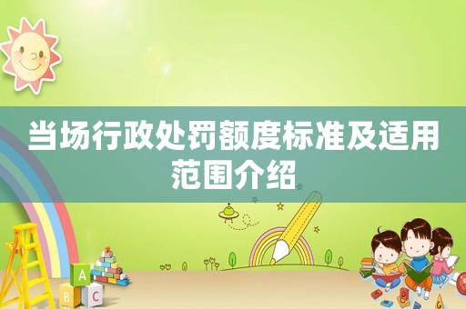 當場行政處罰額度標準及適用范圍介紹