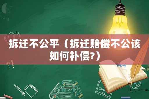 拆遷不公平（拆遷賠償不公該如何補償?）