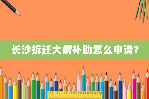 長(zhǎng)沙拆遷大病補(bǔ)助怎么申請(qǐng)？