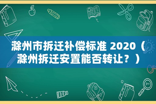 滁州市拆遷補償標準 2020（滁州拆遷安置能否轉讓？）