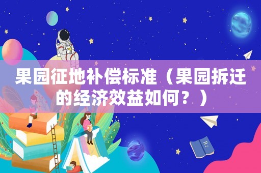 果園征地補償標準（果園拆遷的經濟效益如何？）