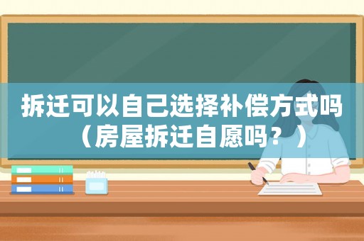 拆遷可以自己選擇補(bǔ)償方式嗎（房屋拆遷自愿嗎？）