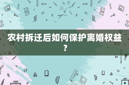 農村拆遷后如何保護離婚權益？