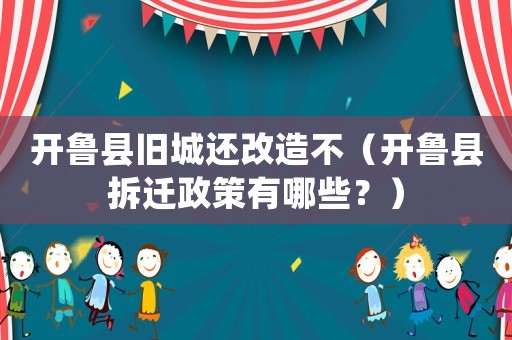 開魯縣舊城還改造不（開魯縣拆遷政策有哪些？）