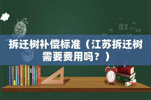 拆遷樹補償標準（江蘇拆遷樹需要費用嗎？）