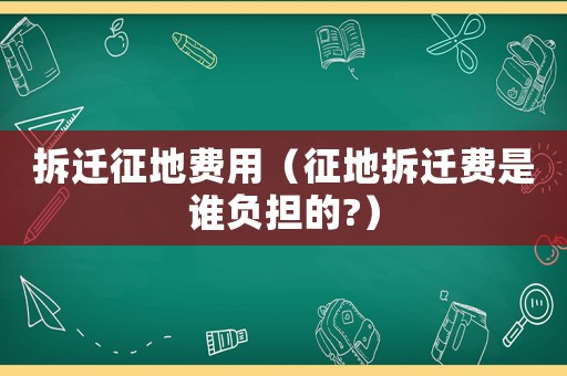 拆遷征地費(fèi)用（征地拆遷費(fèi)是誰負(fù)擔(dān)的?）