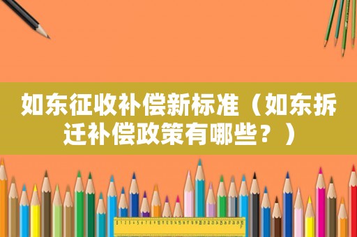 如東征收補償新標準（如東拆遷補償政策有哪些？）