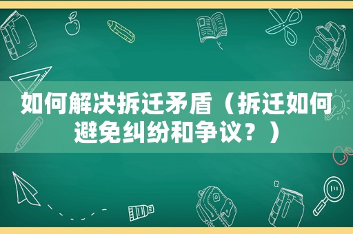 如何解決拆遷矛盾（拆遷如何避免糾紛和爭(zhēng)議？）