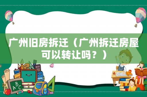 廣州舊房拆遷（廣州拆遷房屋可以轉讓嗎？）