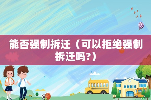 能否強制拆遷（可以拒絕強制拆遷嗎?）