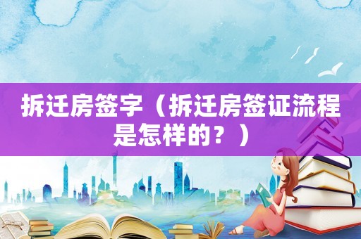拆遷房簽字（拆遷房簽證流程是怎樣的？）