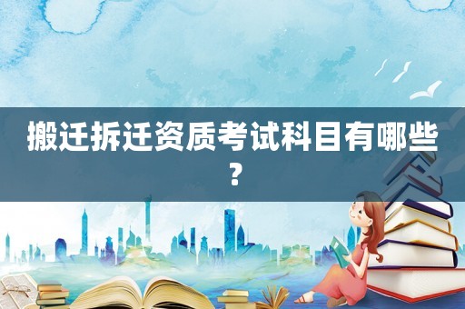 搬遷拆遷資質考試科目有哪些？