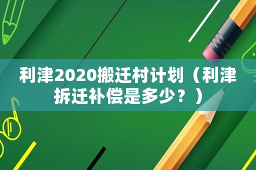 利津2020搬遷村計劃（利津拆遷補償是多少？）
