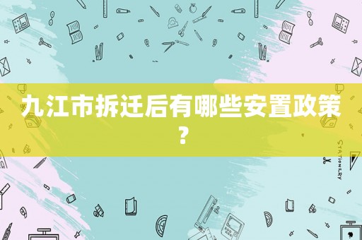 九江市拆遷后有哪些安置政策？