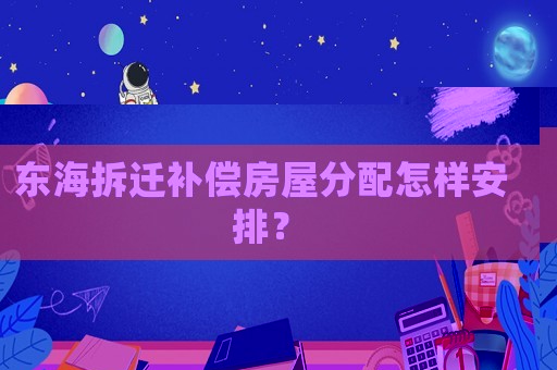 東海拆遷補償房屋分配怎樣安排？