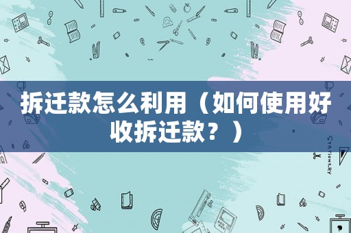 拆遷款怎么利用（如何使用好收拆遷款？）