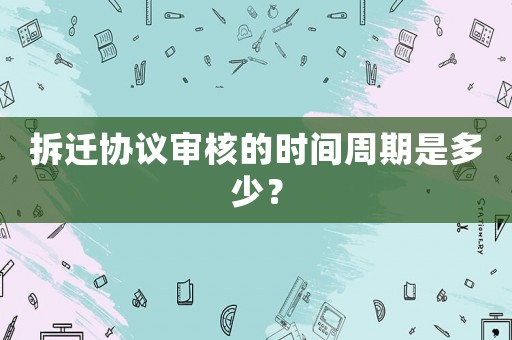 拆遷協(xié)議審核的時間周期是多少？