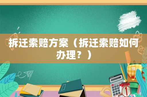 拆遷索賠方案（拆遷索賠如何辦理？）