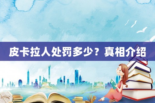皮卡拉人處罰多少？真相介紹
